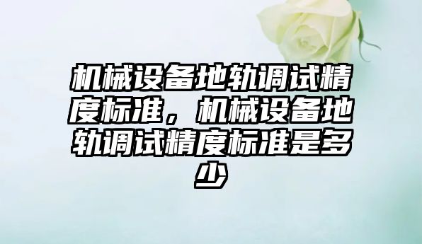 機械設備地軌調試精度標準，機械設備地軌調試精度標準是多少