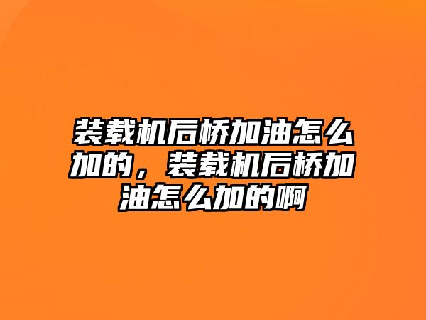 裝載機(jī)后橋加油怎么加的，裝載機(jī)后橋加油怎么加的啊