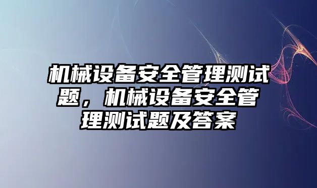 機械設(shè)備安全管理測試題，機械設(shè)備安全管理測試題及答案