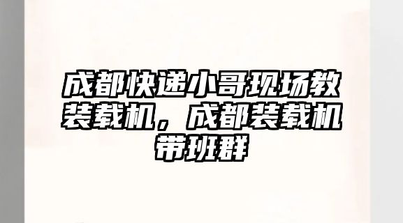 成都快遞小哥現(xiàn)場(chǎng)教裝載機(jī)，成都裝載機(jī)帶班群