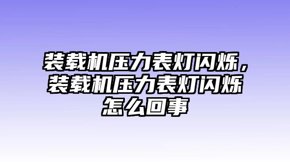 裝載機(jī)壓力表燈閃爍，裝載機(jī)壓力表燈閃爍怎么回事