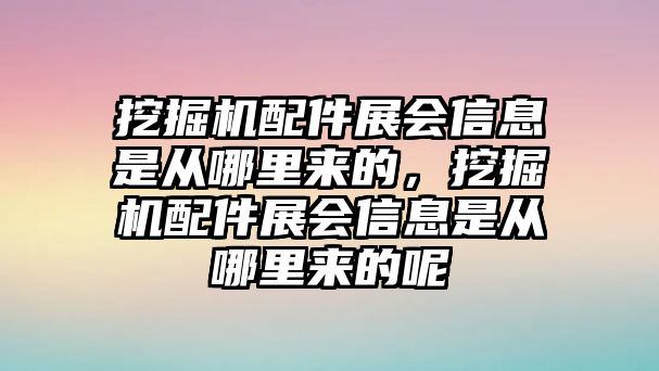 挖掘機(jī)配件展會(huì)信息是從哪里來(lái)的，挖掘機(jī)配件展會(huì)信息是從哪里來(lái)的呢