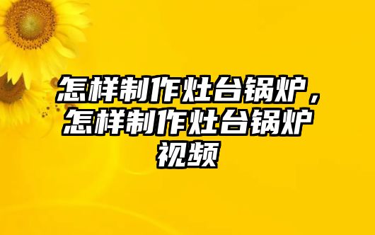 怎樣制作灶臺鍋爐，怎樣制作灶臺鍋爐視頻