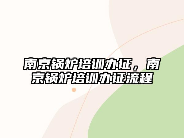 南京鍋爐培訓(xùn)辦證，南京鍋爐培訓(xùn)辦證流程