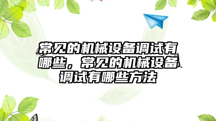 常見的機械設(shè)備調(diào)試有哪些，常見的機械設(shè)備調(diào)試有哪些方法