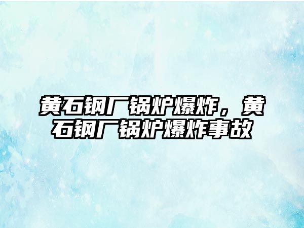 黃石鋼廠鍋爐爆炸，黃石鋼廠鍋爐爆炸事故