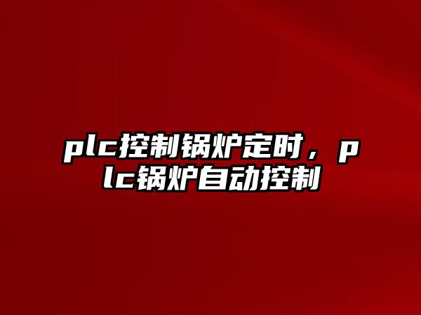 plc控制鍋爐定時，plc鍋爐自動控制