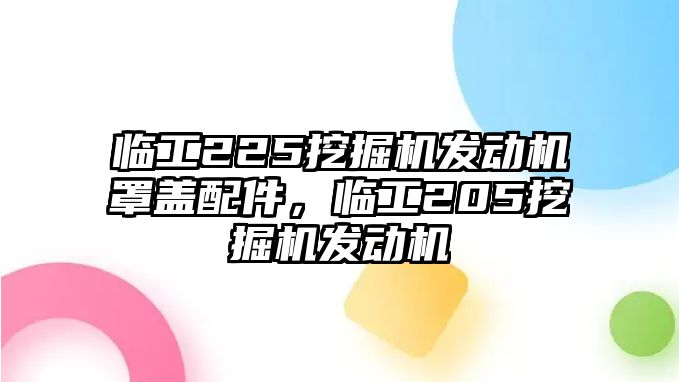 臨工225挖掘機(jī)發(fā)動(dòng)機(jī)罩蓋配件，臨工205挖掘機(jī)發(fā)動(dòng)機(jī)