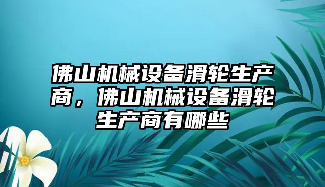 佛山機(jī)械設(shè)備滑輪生產(chǎn)商，佛山機(jī)械設(shè)備滑輪生產(chǎn)商有哪些