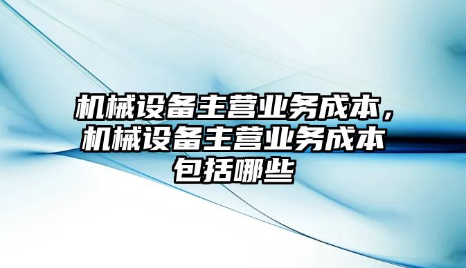 機(jī)械設(shè)備主營(yíng)業(yè)務(wù)成本，機(jī)械設(shè)備主營(yíng)業(yè)務(wù)成本包括哪些