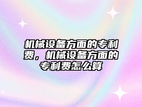 機(jī)械設(shè)備方面的專利費(fèi)，機(jī)械設(shè)備方面的專利費(fèi)怎么算