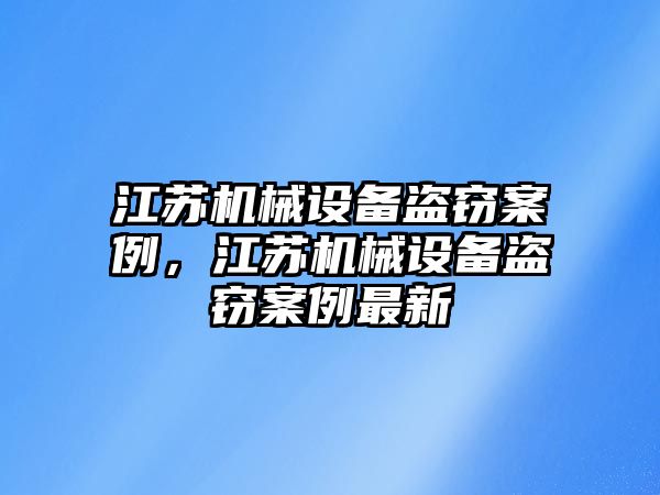 江蘇機(jī)械設(shè)備盜竊案例，江蘇機(jī)械設(shè)備盜竊案例最新