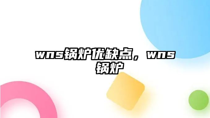 wns鍋爐優(yōu)缺點(diǎn)，wns 鍋爐