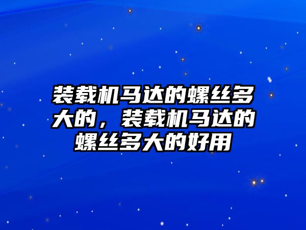 裝載機馬達的螺絲多大的，裝載機馬達的螺絲多大的好用