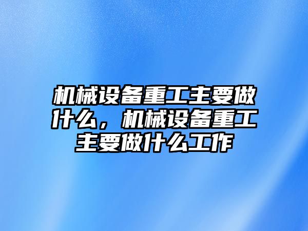 機械設(shè)備重工主要做什么，機械設(shè)備重工主要做什么工作