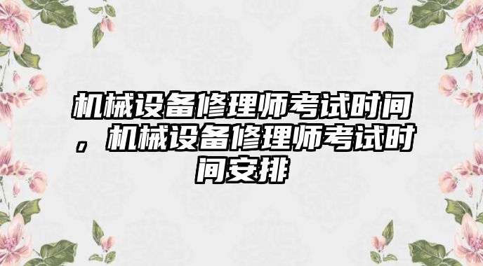 機(jī)械設(shè)備修理師考試時(shí)間，機(jī)械設(shè)備修理師考試時(shí)間安排