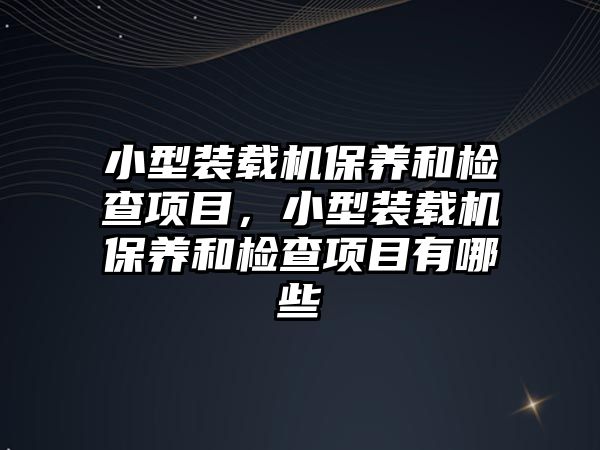 小型裝載機保養(yǎng)和檢查項目，小型裝載機保養(yǎng)和檢查項目有哪些