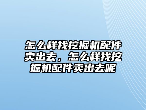 怎么樣找挖掘機配件賣出去，怎么樣找挖掘機配件賣出去呢