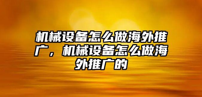 機械設備怎么做海外推廣，機械設備怎么做海外推廣的