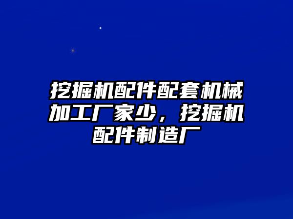 挖掘機(jī)配件配套機(jī)械加工廠家少，挖掘機(jī)配件制造廠