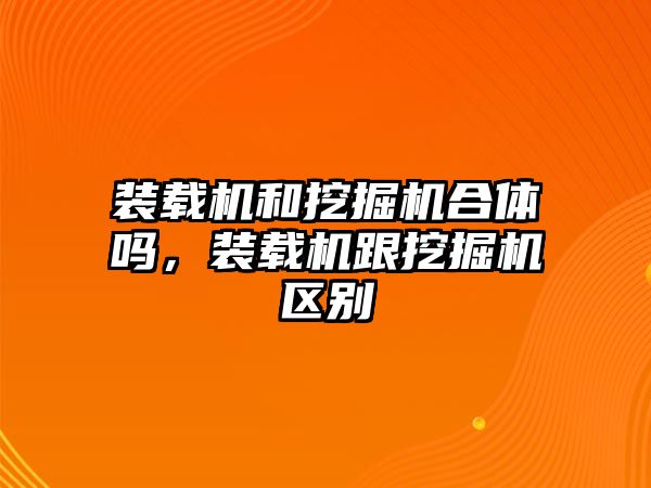 裝載機和挖掘機合體嗎，裝載機跟挖掘機區(qū)別