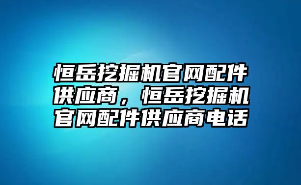 恒岳挖掘機官網(wǎng)配件供應(yīng)商，恒岳挖掘機官網(wǎng)配件供應(yīng)商電話