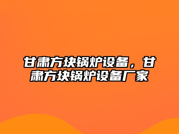 甘肅方塊鍋爐設(shè)備，甘肅方塊鍋爐設(shè)備廠家