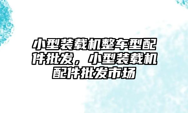 小型裝載機(jī)整車型配件批發(fā)，小型裝載機(jī)配件批發(fā)市場(chǎng)