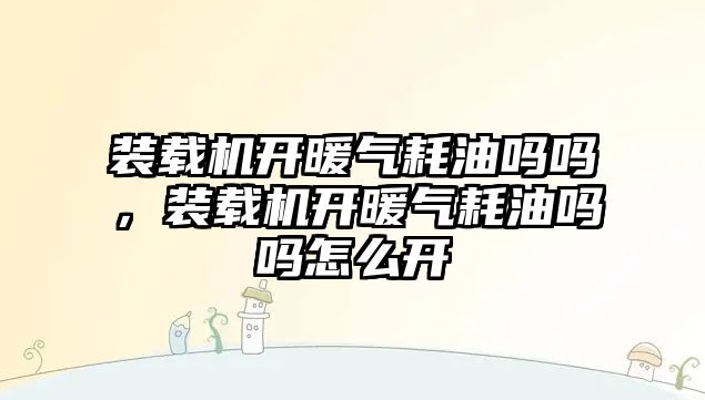 裝載機開暖氣耗油嗎嗎，裝載機開暖氣耗油嗎嗎怎么開