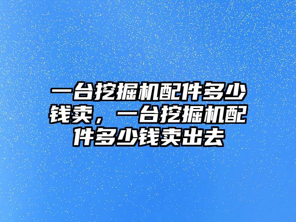 一臺挖掘機配件多少錢賣，一臺挖掘機配件多少錢賣出去