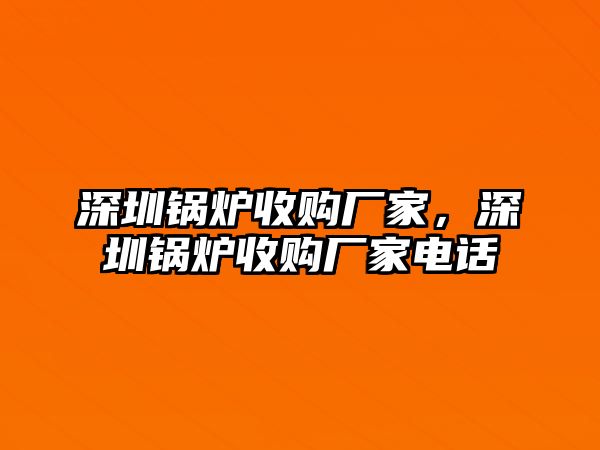 深圳鍋爐收購廠家，深圳鍋爐收購廠家電話