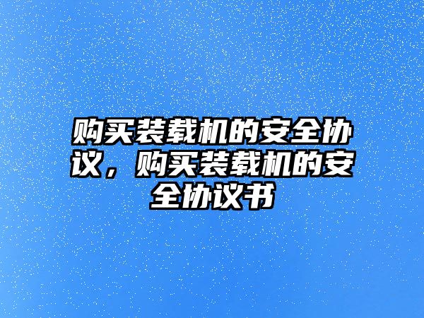 購買裝載機(jī)的安全協(xié)議，購買裝載機(jī)的安全協(xié)議書