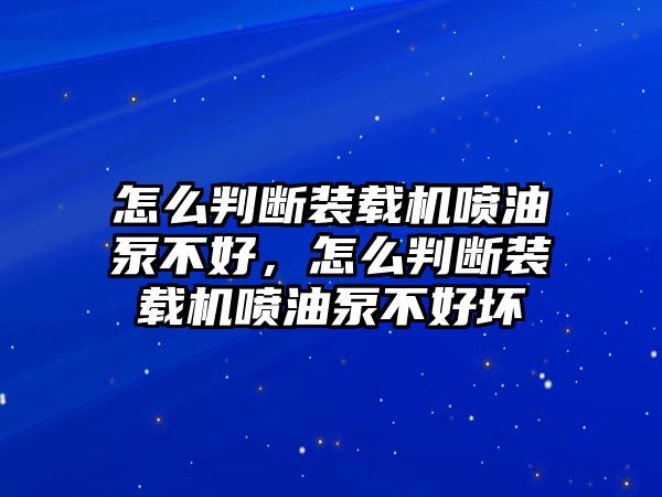 怎么判斷裝載機(jī)噴油泵不好，怎么判斷裝載機(jī)噴油泵不好壞