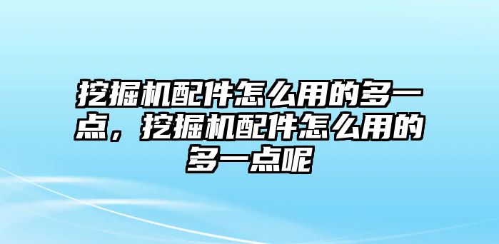 挖掘機(jī)配件怎么用的多一點，挖掘機(jī)配件怎么用的多一點呢