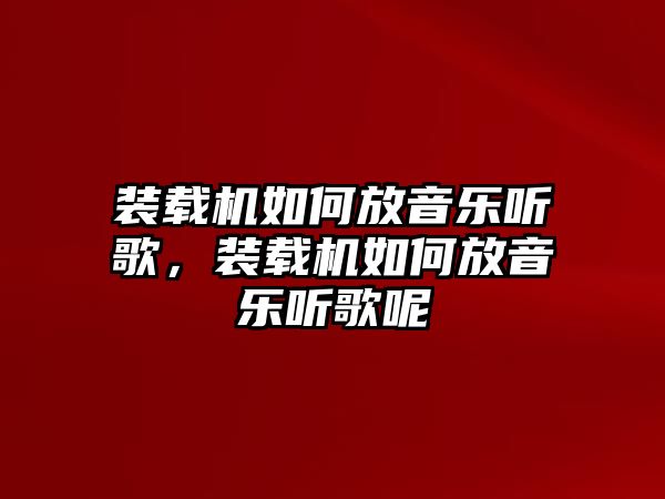 裝載機(jī)如何放音樂(lè)聽(tīng)歌，裝載機(jī)如何放音樂(lè)聽(tīng)歌呢