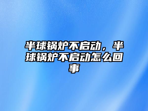 半球鍋爐不啟動，半球鍋爐不啟動怎么回事