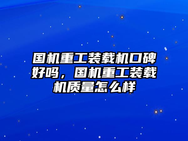 國機重工裝載機口碑好嗎，國機重工裝載機質量怎么樣