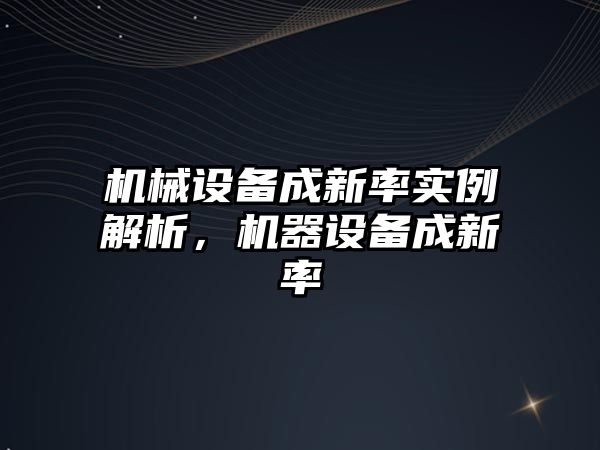 機械設備成新率實例解析，機器設備成新率