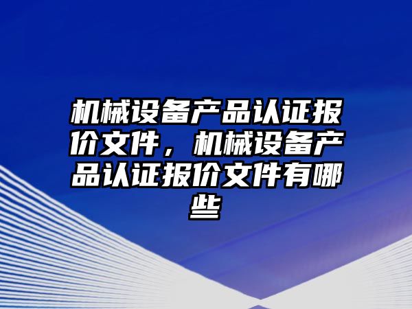 機械設備產(chǎn)品認證報價文件，機械設備產(chǎn)品認證報價文件有哪些