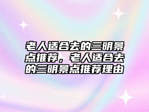 老人適合去的三明景點(diǎn)推薦，老人適合去的三明景點(diǎn)推薦理由