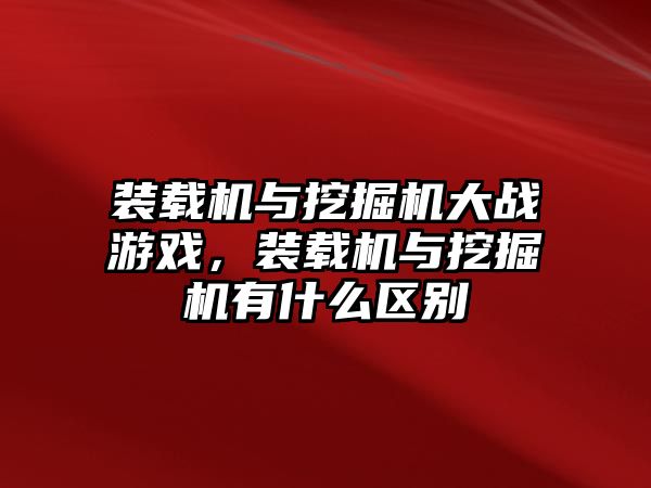 裝載機與挖掘機大戰(zhàn)游戲，裝載機與挖掘機有什么區(qū)別