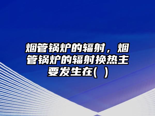 煙管鍋爐的輻射，煙管鍋爐的輻射換熱主要發(fā)生在( )