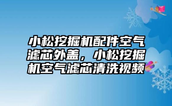 小松挖掘機(jī)配件空氣濾芯外蓋，小松挖掘機(jī)空氣濾芯清洗視頻