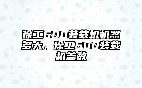 徐工600裝載機機器多大，徐工600裝載機參數(shù)