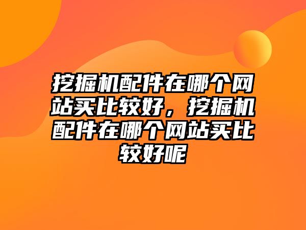 挖掘機(jī)配件在哪個(gè)網(wǎng)站買(mǎi)比較好，挖掘機(jī)配件在哪個(gè)網(wǎng)站買(mǎi)比較好呢