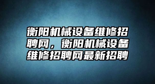 衡陽機(jī)械設(shè)備維修招聘網(wǎng)，衡陽機(jī)械設(shè)備維修招聘網(wǎng)最新招聘