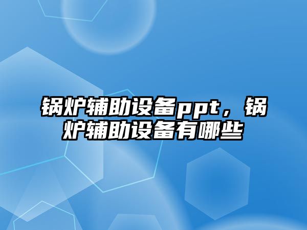 鍋爐輔助設備ppt，鍋爐輔助設備有哪些