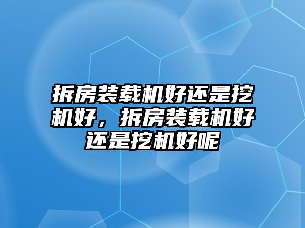 拆房裝載機好還是挖機好，拆房裝載機好還是挖機好呢