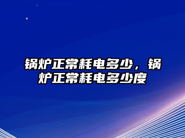 鍋爐正常耗電多少，鍋爐正常耗電多少度