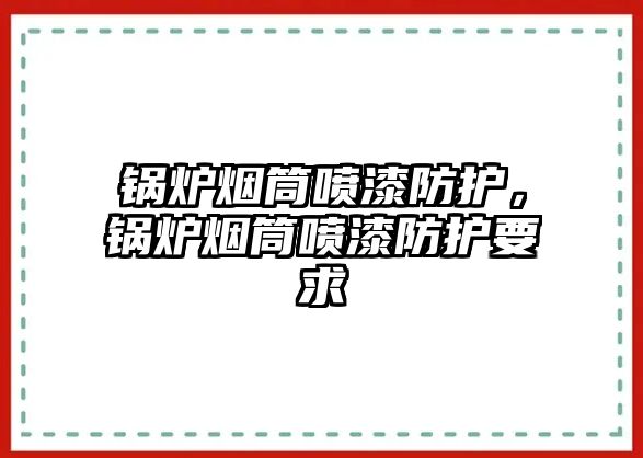 鍋爐煙筒噴漆防護(hù)，鍋爐煙筒噴漆防護(hù)要求